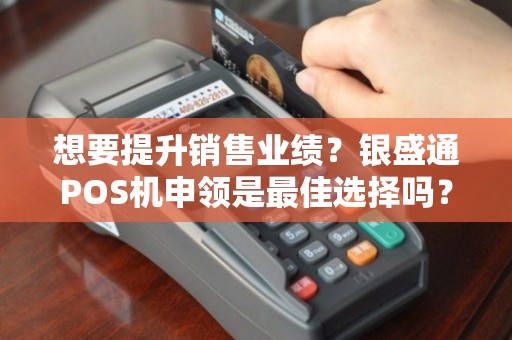 想要提升銷售業(yè)績(jī)？銀盛通POS機(jī)申領(lǐng)是最佳選擇嗎？
